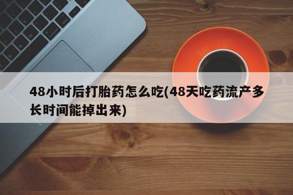 打胎药如何购买48小时后打胎药怎么吃(48天吃药流产多长时间能掉出来)