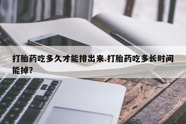 打胎药如何购买打胎药吃多久才能排出来.打胎药吃多长时间能掉？