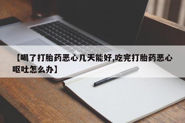 打胎药如何购买【喝了打胎药恶心几天能好,吃完打胎药恶心呕吐怎么办】