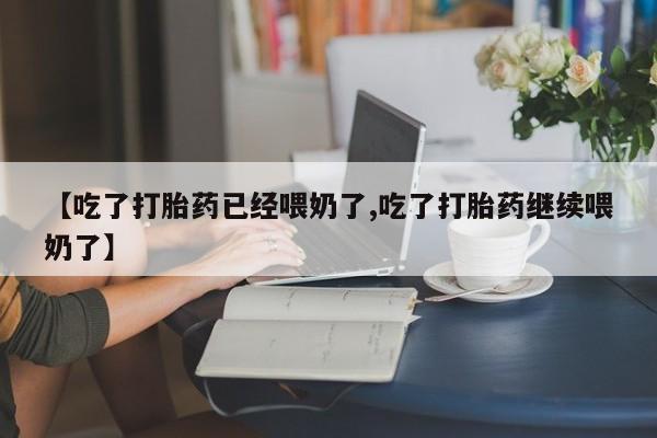 打胎药如何购买【吃了打胎药已经喂奶了,吃了打胎药继续喂奶了】