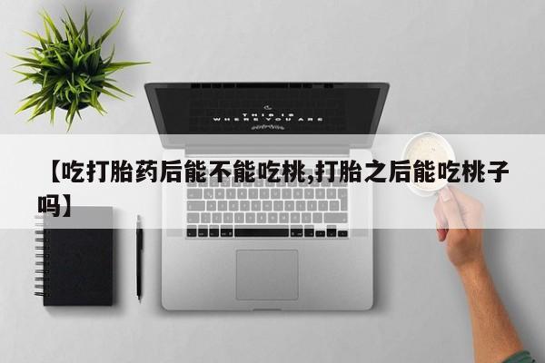 打胎药如何购买【吃打胎药后能不能吃桃,打胎之后能吃桃子吗】