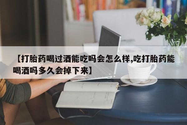 打胎药如何购买【打胎药喝过酒能吃吗会怎么样,吃打胎药能喝酒吗多久会掉下来】