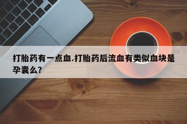 打胎药如何购买打胎药有一点血.打胎药后流血有类似血块是孕囊么？