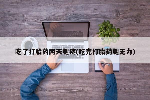打胎药如何购买吃了打胎药两天腿疼(吃完打胎药腿无力)