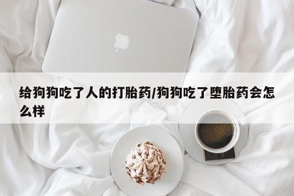 打胎药如何购买给狗狗吃了人的打胎药/狗狗吃了堕胎药会怎么样