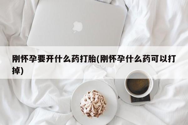 打胎药如何购买刚怀孕要开什么药打胎(刚怀孕什么药可以打掉)