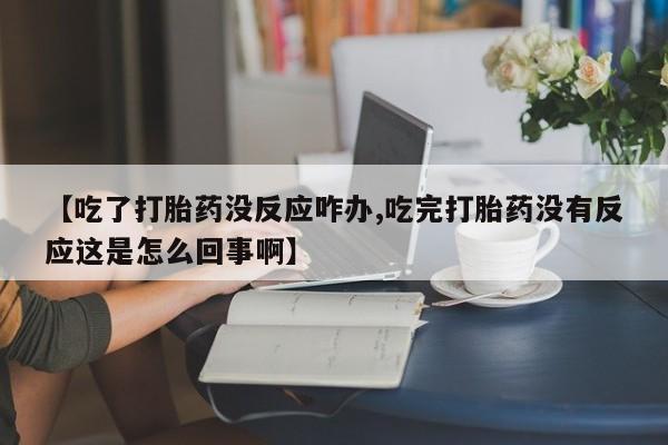 打胎药如何购买【吃了打胎药没反应咋办,吃完打胎药没有反应这是怎么回事啊】