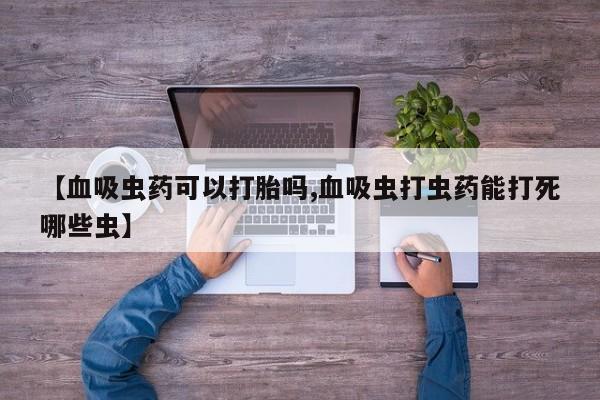 打胎药如何购买【血吸虫药可以打胎吗,血吸虫打虫药能打死哪些虫】
