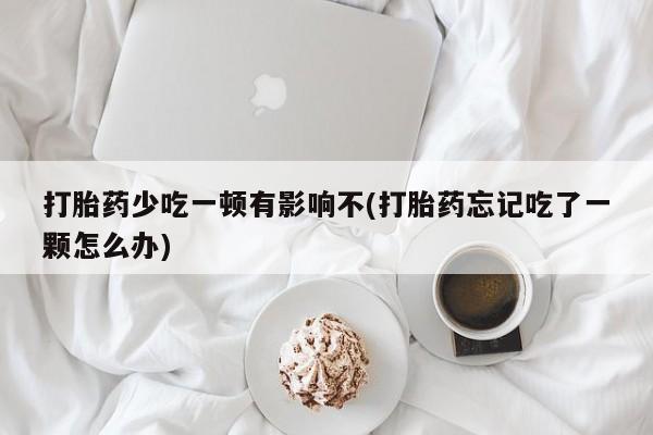 打胎药如何购买打胎药少吃一顿有影响不(打胎药忘记吃了一颗怎么办)