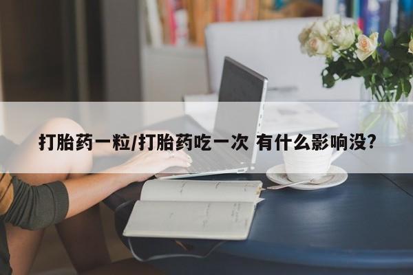 打胎药如何购买打胎药一粒/打胎药吃一次 有什么影响没?