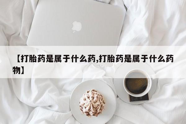 打胎药如何购买【打胎药是属于什么药,打胎药是属于什么药物】