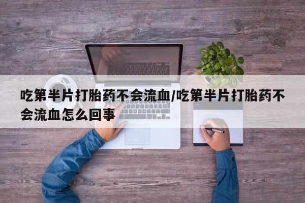 打胎药如何购买吃第半片打胎药不会流血/吃第半片打胎药不会流血怎么回事