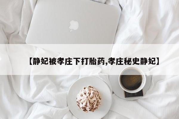 打胎药如何购买【静妃被孝庄下打胎药,孝庄秘史静妃】