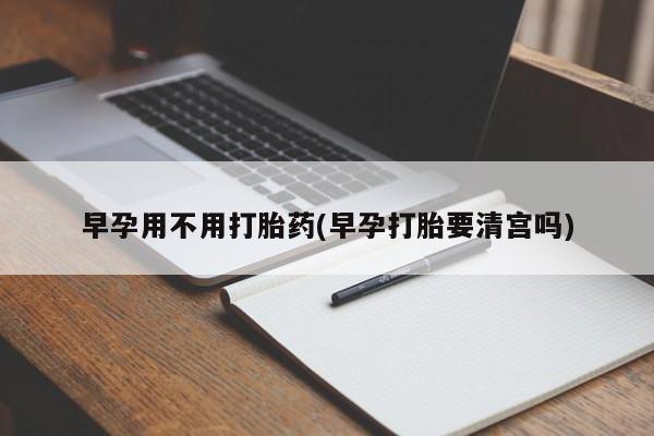 打胎药如何购买早孕用不用打胎药(早孕打胎要清宫吗)