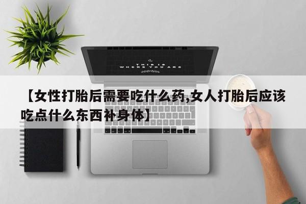 打胎药如何购买【女性打胎后需要吃什么药,女人打胎后应该吃点什么东西补身体】