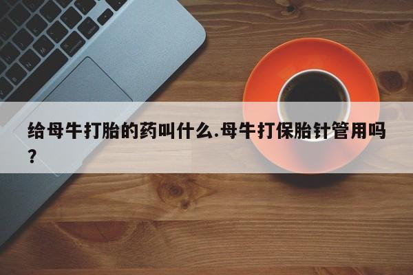 打胎药如何购买给母牛打胎的药叫什么.母牛打保胎针管用吗？