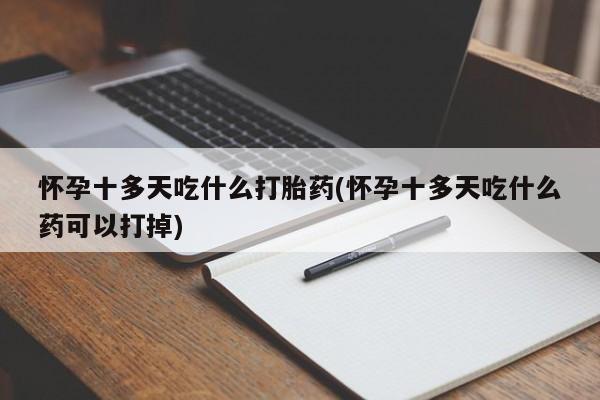 打胎药如何购买怀孕十多天吃什么打胎药(怀孕十多天吃什么药可以打掉)