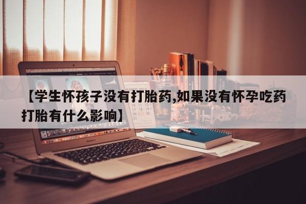 打胎药如何购买【学生怀孩子没有打胎药,如果没有怀孕吃药打胎有什么影响】