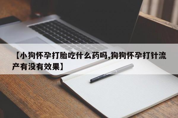 打胎药如何购买【小狗怀孕打胎吃什么药吗,狗狗怀孕打针流产有没有效果】