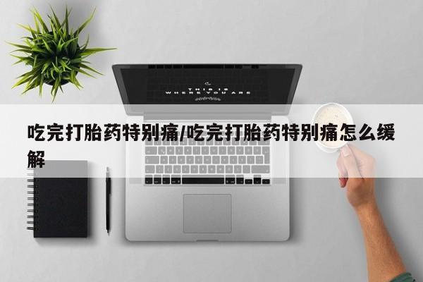 打胎药如何购买吃完打胎药特别痛/吃完打胎药特别痛怎么缓解