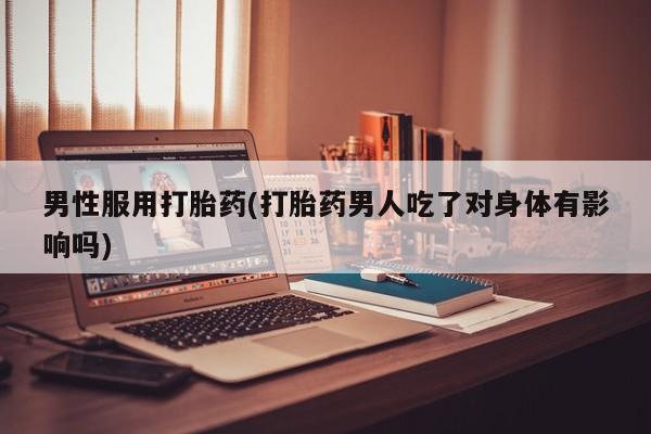打胎药如何购买男性服用打胎药(打胎药男人吃了对身体有影响吗)