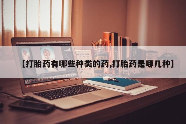 打胎药如何购买【打胎药有哪些种类的药,打胎药是哪几种】