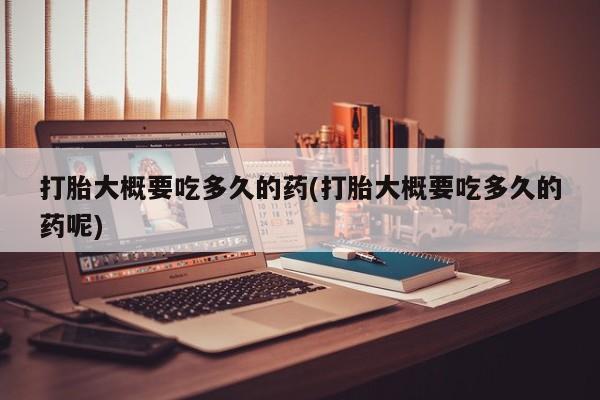 打胎药如何购买打胎大概要吃多久的药(打胎大概要吃多久的药呢)