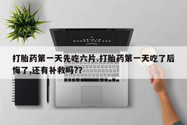 打胎药如何购买打胎药第一天先吃六片.打胎药第一天吃了后悔了,还有补救吗?？