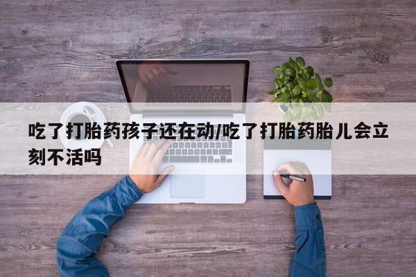 打胎药如何购买吃了打胎药孩子还在动/吃了打胎药胎儿会立刻不活吗