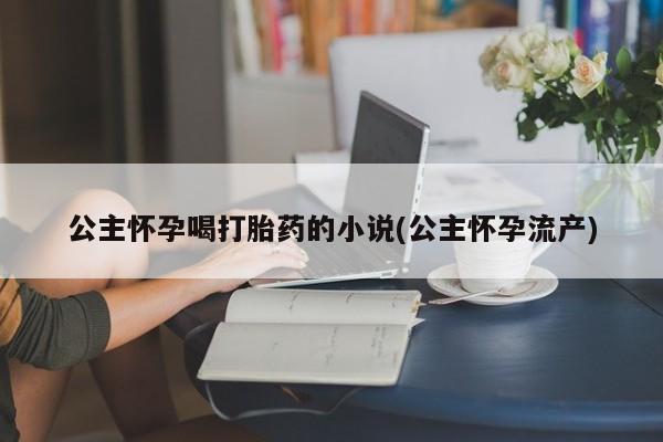 打胎药如何购买公主怀孕喝打胎药的小说(公主怀孕流产)
