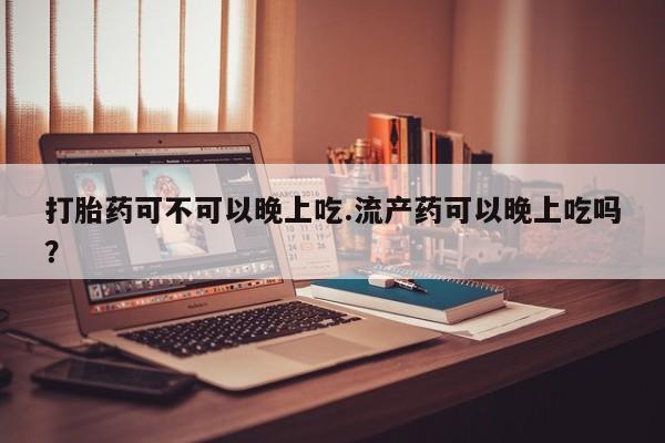 打胎药如何购买打胎药可不可以晚上吃.流产药可以晚上吃吗？
