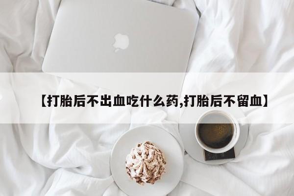 打胎药如何购买【打胎后不出血吃什么药,打胎后不留血】