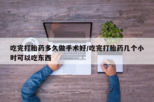 打胎药如何购买吃完打胎药多久做手术好/吃完打胎药几个小时可以吃东西