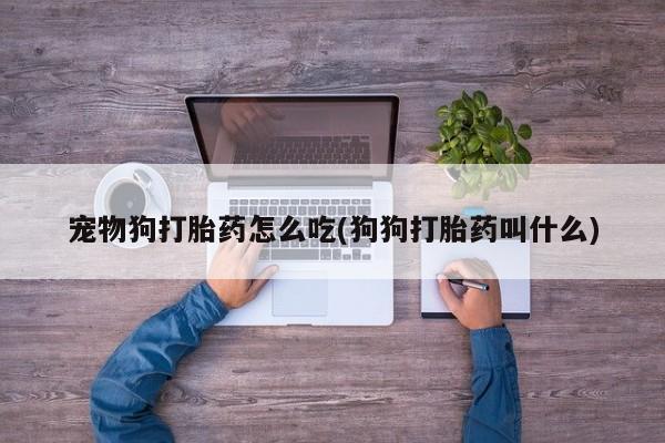 打胎药如何购买宠物狗打胎药怎么吃(狗狗打胎药叫什么)
