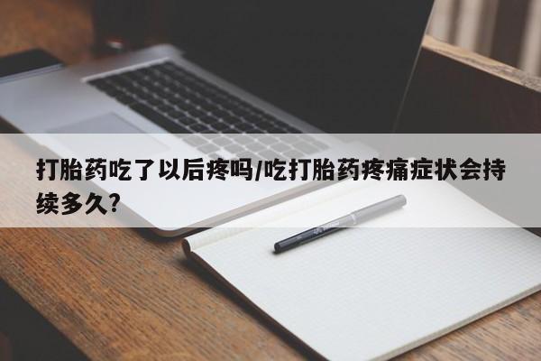 打胎药如何购买打胎药吃了以后疼吗/吃打胎药疼痛症状会持续多久?