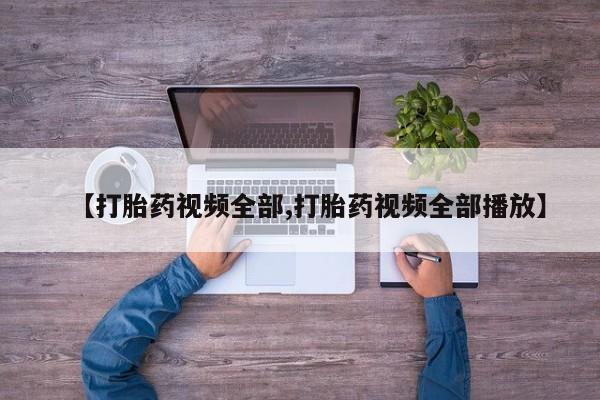 打胎药如何购买【打胎药视频全部,打胎药视频全部播放】