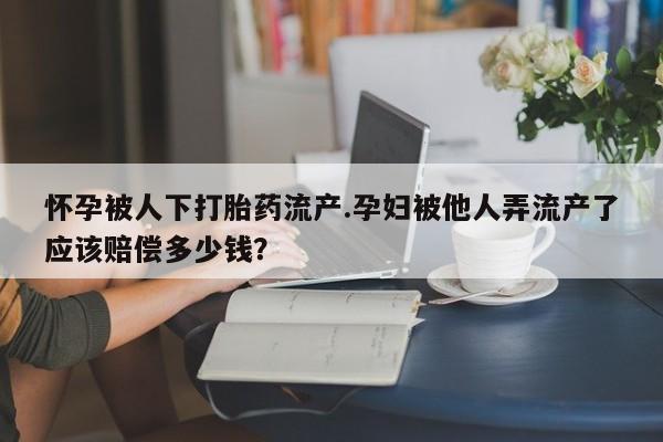 打胎药如何购买怀孕被人下打胎药流产.孕妇被他人弄流产了应该赔偿多少钱？