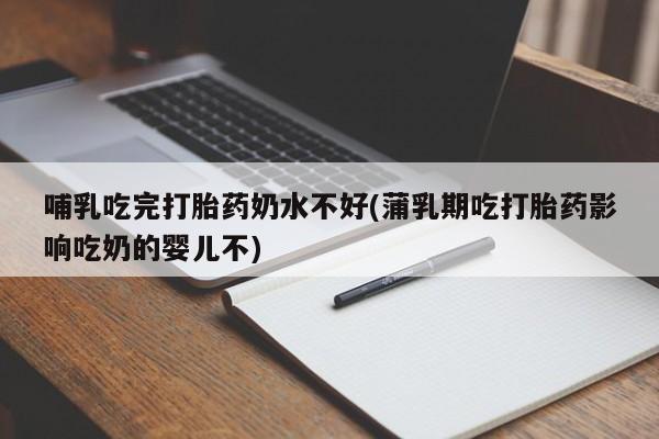 打胎药如何购买哺乳吃完打胎药奶水不好(蒲乳期吃打胎药影响吃奶的婴儿不)