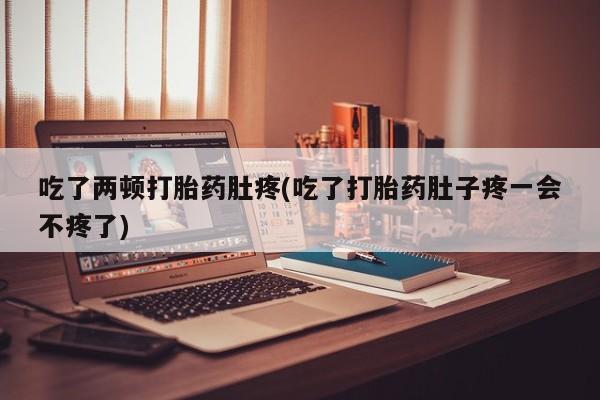 打胎药如何购买吃了两顿打胎药肚疼(吃了打胎药肚子疼一会不疼了)