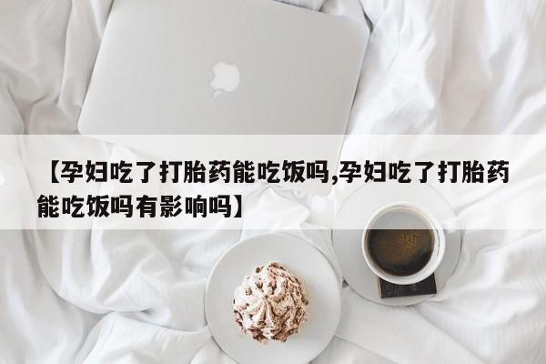 打胎药如何购买【孕妇吃了打胎药能吃饭吗,孕妇吃了打胎药能吃饭吗有影响吗】