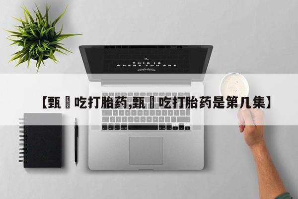 打胎药如何购买【甄嬛吃打胎药,甄嬛吃打胎药是第几集】