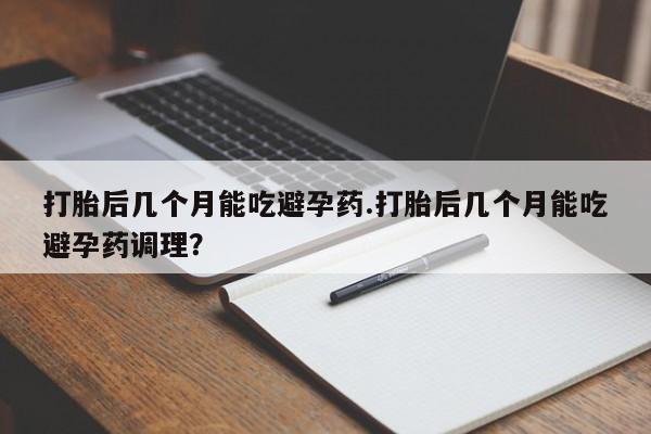 打胎药如何购买打胎后几个月能吃避孕药.打胎后几个月能吃避孕药调理？