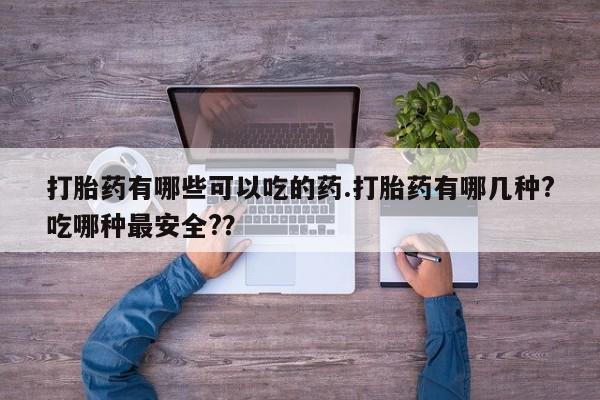 打胎药如何购买打胎药有哪些可以吃的药.打胎药有哪几种?吃哪种最安全?？