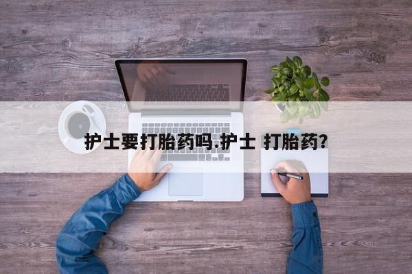 打胎药如何购买护士要打胎药吗.护士 打胎药？