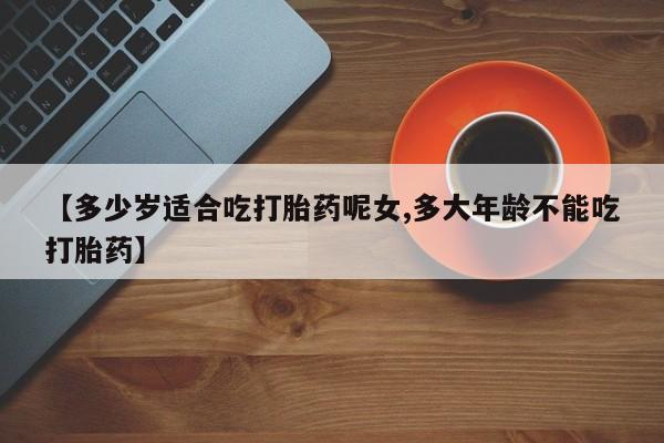 打胎药如何购买【多少岁适合吃打胎药呢女,多大年龄不能吃打胎药】
