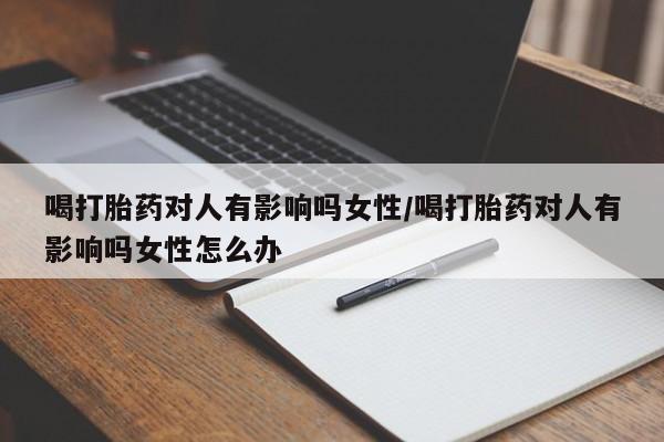 打胎药如何购买喝打胎药对人有影响吗女性/喝打胎药对人有影响吗女性怎么办