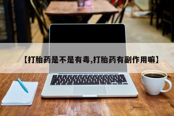 打胎药如何购买【打胎药是不是有毒,打胎药有副作用嘛】