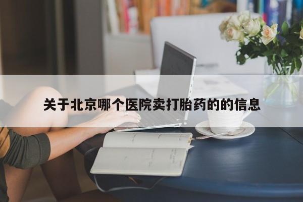 打胎药如何购买关于北京哪个医院卖打胎药的的信息
