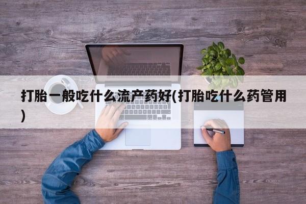 打胎药如何购买打胎一般吃什么流产药好(打胎吃什么药管用)