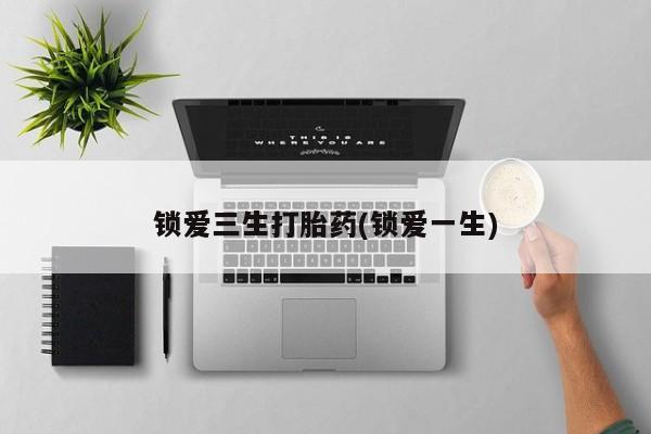 打胎药如何购买锁爱三生打胎药(锁爱一生)